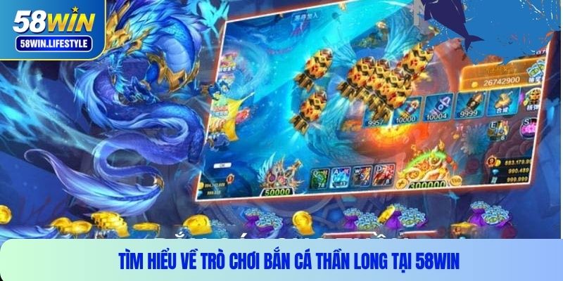 Tìm hiểu về trò chơi bắn cá Long Thần tại 58WIN
