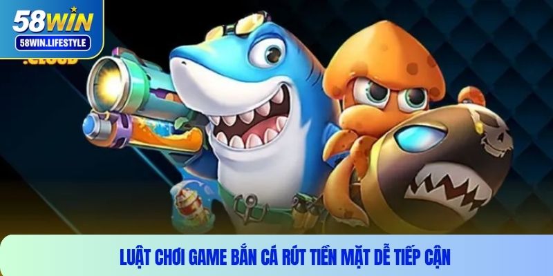 Luật chơi game bắn cá rút tiền mặt dễ tiếp cận